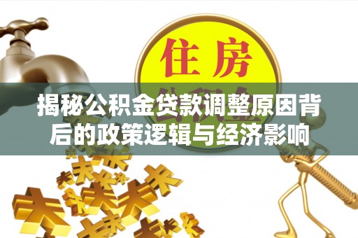 汕尾揭秘公积金贷款调整原因背后的政策逻辑与经济影响