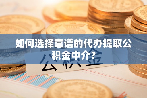 汕尾如何选择靠谱的代办提取公积金中介？