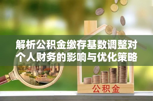 汕尾解析公积金缴存基数调整对个人财务的影响与优化策略