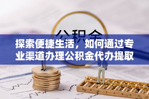 汕尾探索便捷生活，如何通过专业渠道办理公积金代办提取业务