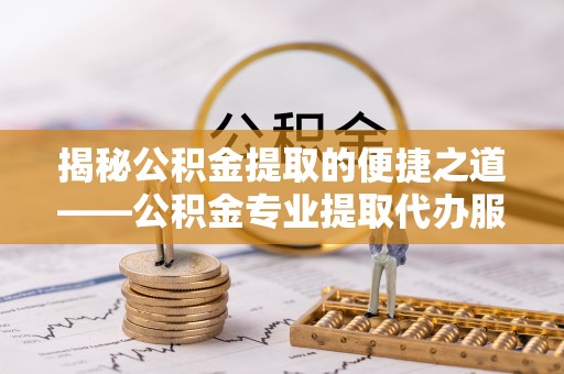 汕尾揭秘公积金提取的便捷之道——公积金专业提取代办服务解析