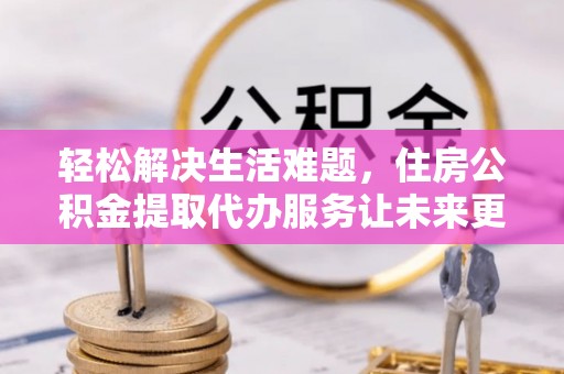 汕尾轻松解决生活难题，住房公积金提取代办服务让未来更安心