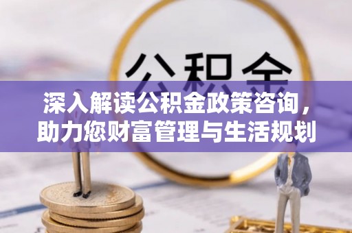 汕尾深入解读公积金政策咨询，助力您财富管理与生活规划