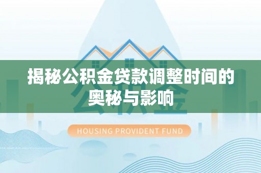 汕尾揭秘公积金贷款调整时间的奥秘与影响
