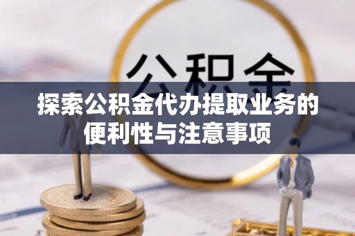汕尾探索公积金代办提取业务的便利性与注意事项