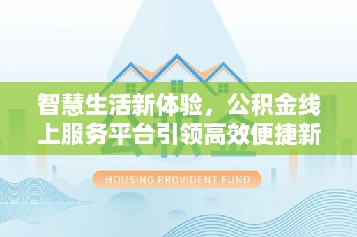 汕尾智慧生活新体验，公积金线上服务平台引领高效便捷新潮流