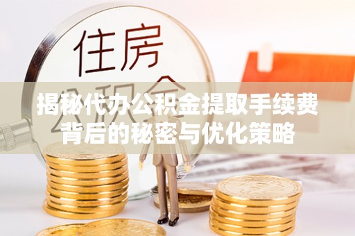 汕尾揭秘代办公积金提取手续费背后的秘密与优化策略