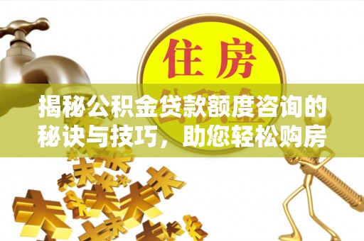 汕尾揭秘公积金贷款额度咨询的秘诀与技巧，助您轻松购房！