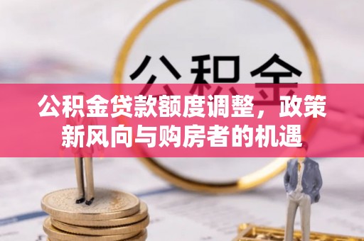 汕尾公积金贷款额度调整，政策新风向与购房者的机遇