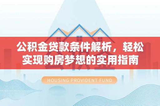 汕尾公积金贷款条件解析，轻松实现购房梦想的实用指南