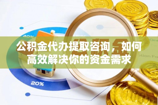 汕尾公积金代办提取咨询，如何高效解决你的资金需求