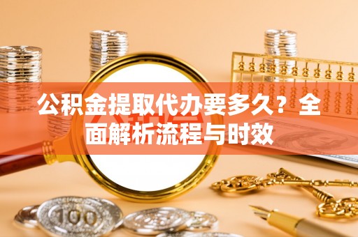 汕尾公积金提取代办要多久？全面解析流程与时效