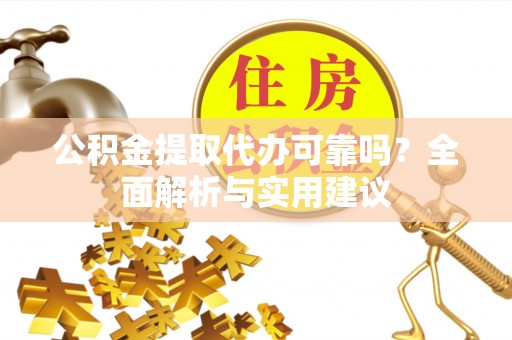 汕尾公积金提取代办可靠吗？全面解析与实用建议