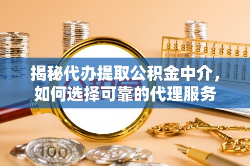 汕尾揭秘代办提取公积金中介，如何选择可靠的代理服务