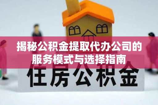 汕尾揭秘公积金提取代办公司的服务模式与选择指南