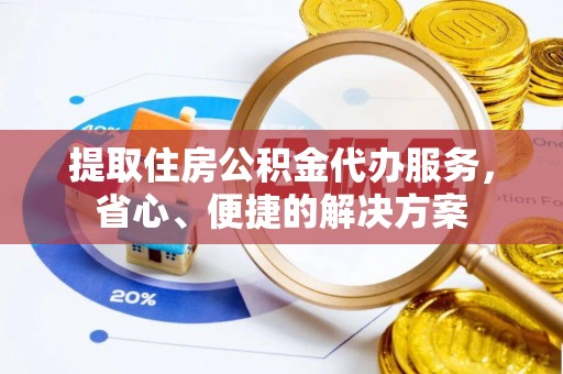 汕尾提取住房公积金代办服务，省心、便捷的解决方案