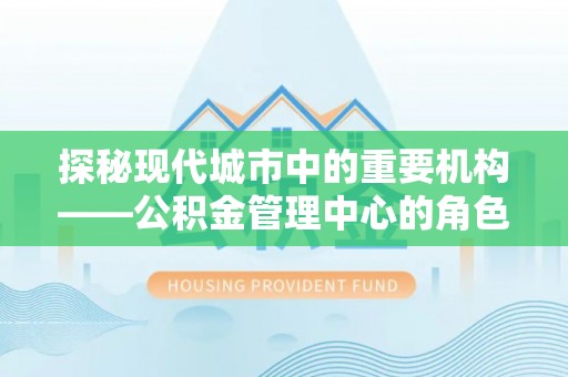 汕尾探秘现代城市中的重要机构——公积金管理中心的角色与使命