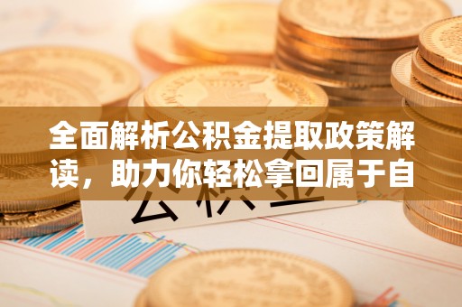 汕尾全面解析公积金提取政策解读，助力你轻松拿回属于自己的钱