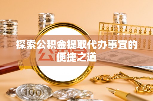汕尾探索公积金提取代办事宜的便捷之道