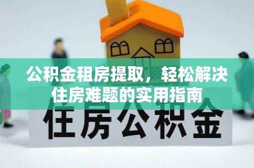 汕尾公积金租房提取，轻松解决住房难题的实用指南