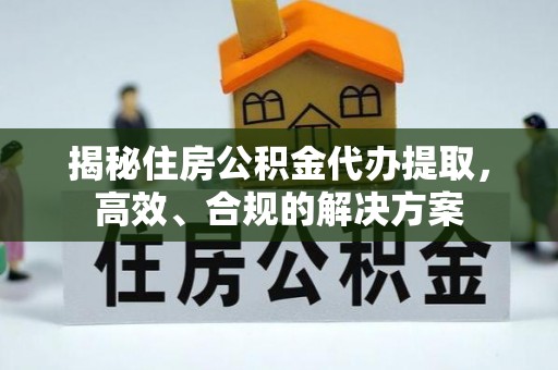 汕尾揭秘住房公积金代办提取，高效、合规的解决方案