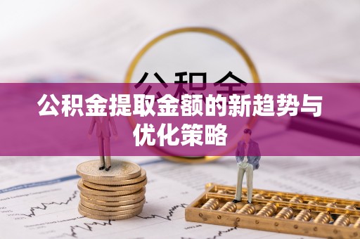 汕尾公积金提取金额的新趋势与优化策略