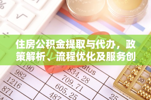 汕尾住房公积金提取与代办，政策解析、流程优化及服务创新