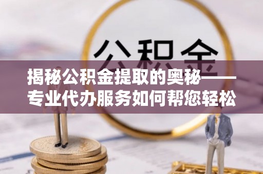 汕尾揭秘公积金提取的奥秘——专业代办服务如何帮您轻松搞定