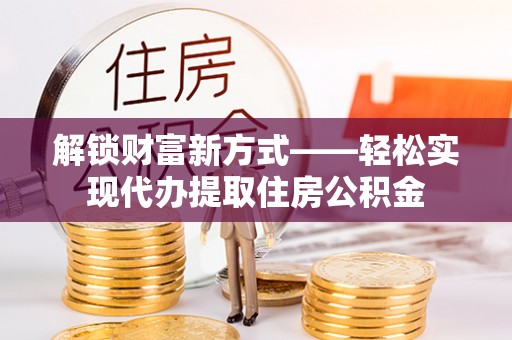 汕尾解锁财富新方式——轻松实现代办提取住房公积金