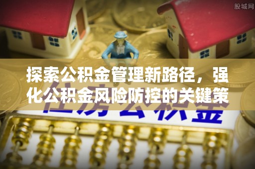 汕尾探索公积金管理新路径，强化公积金风险防控的关键策略