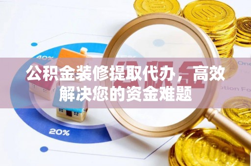 汕尾公积金装修提取代办，高效解决您的资金难题