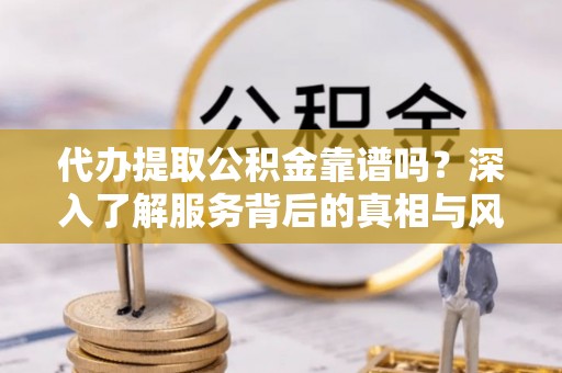 汕尾代办提取公积金靠谱吗？深入了解服务背后的真相与风险