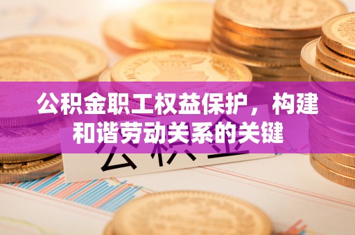 汕尾公积金职工权益保护，构建和谐劳动关系的关键