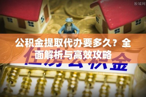 汕尾公积金提取代办要多久？全面解析与高效攻略