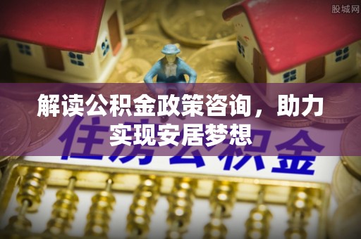 汕尾解读公积金政策咨询，助力实现安居梦想