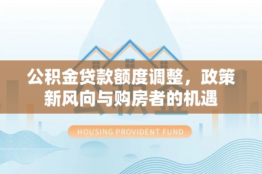 汕尾公积金贷款额度调整，政策新风向与购房者的机遇