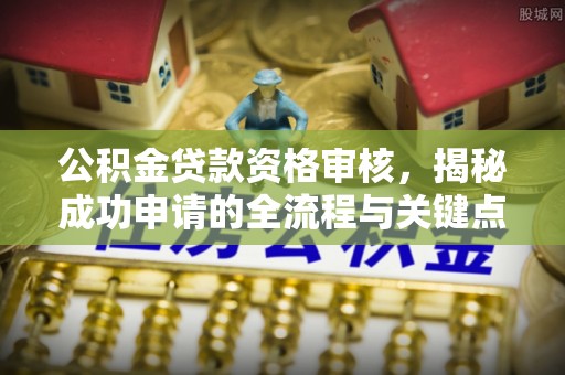 汕尾公积金贷款资格审核，揭秘成功申请的全流程与关键点