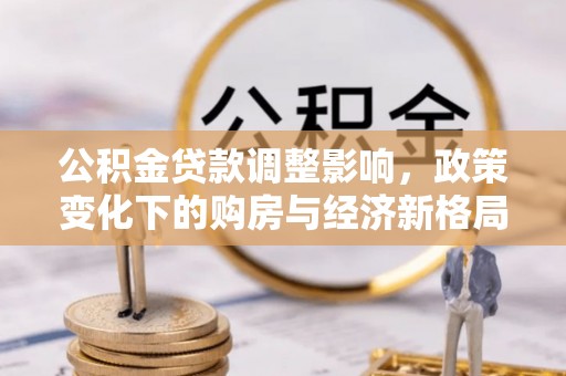 汕尾公积金贷款调整影响，政策变化下的购房与经济新格局
