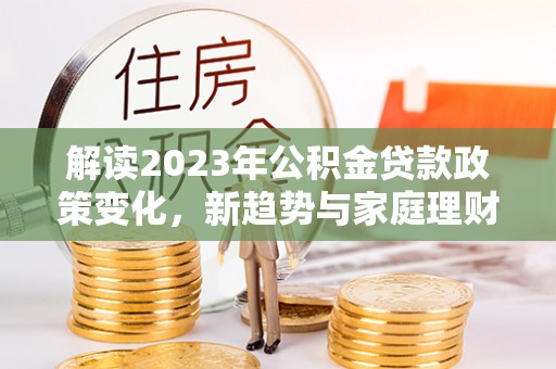 汕尾解读2023年公积金贷款政策变化，新趋势与家庭理财规划