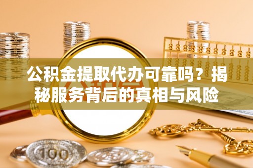 汕尾公积金提取代办可靠吗？揭秘服务背后的真相与风险
