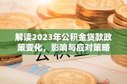 汕尾解读2023年公积金贷款政策变化，影响与应对策略