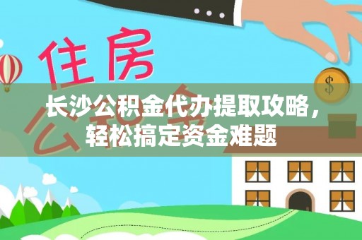 汕尾长沙公积金代办提取攻略，轻松搞定资金难题