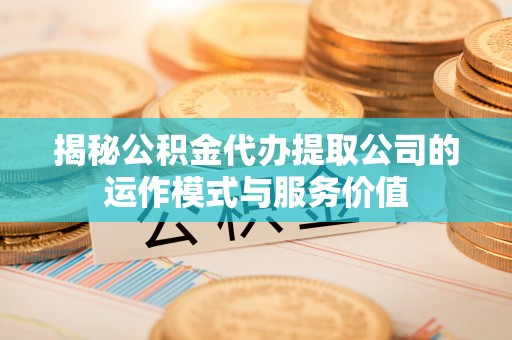 汕尾揭秘公积金代办提取公司的运作模式与服务价值