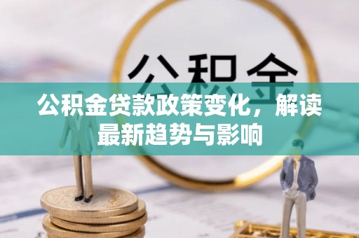 汕尾公积金贷款政策变化，解读最新趋势与影响