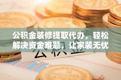 汕尾公积金装修提取代办，轻松解决资金难题，让家装无忧