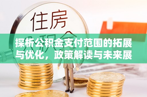 汕尾探析公积金支付范围的拓展与优化，政策解读与未来展望