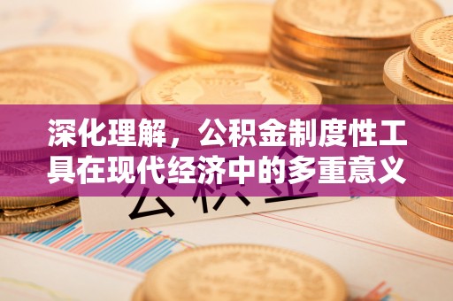 汕尾深化理解，公积金制度性工具在现代经济中的多重意义