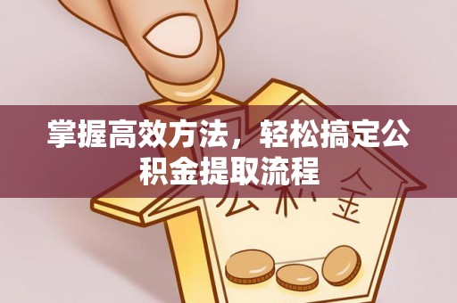 汕尾掌握高效方法，轻松搞定公积金提取流程
