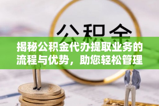 汕尾揭秘公积金代办提取业务的流程与优势，助您轻松管理财务