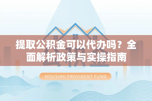 汕尾提取公积金可以代办吗？全面解析政策与实操指南